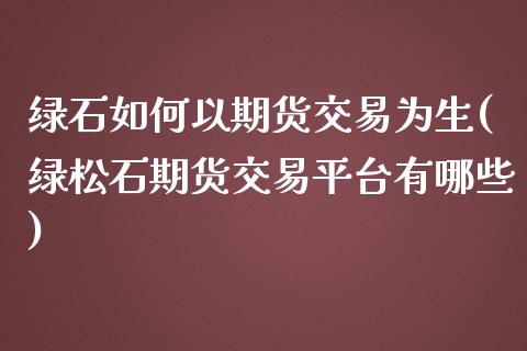 绿石如何以期货交易为生(绿松石期货交易平台有哪些)_https://www.boyangwujin.com_白银期货_第1张