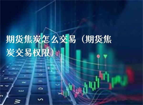 期货焦炭怎么交易（期货焦炭交易权限）