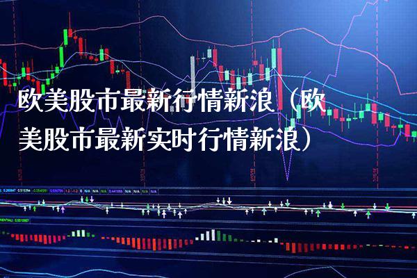 欧美股市最新行情新浪（欧美股市最新实时行情新浪）