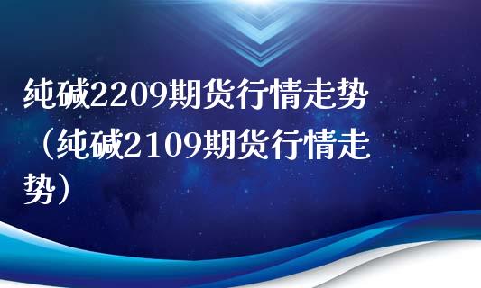 纯碱2209期货行情走势（纯碱2109期货行情走势）