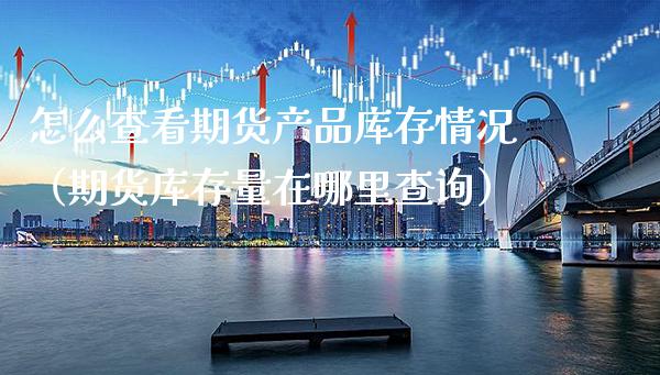 怎么查看期货产品库存情况（期货库存量在哪里查询）_https://www.boyangwujin.com_原油期货_第1张