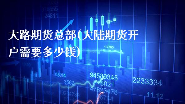 大路期货总部(大陆期货开户需要多少钱)_https://www.boyangwujin.com_期货直播间_第1张
