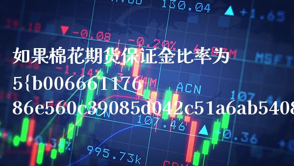 如果棉花期货保证金比率为5%（棉花期货的保证金）