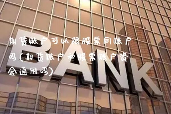 期货账户可以跟股票同账户吗(期货账户和股票账户资金通用吗)_https://www.boyangwujin.com_原油期货_第1张