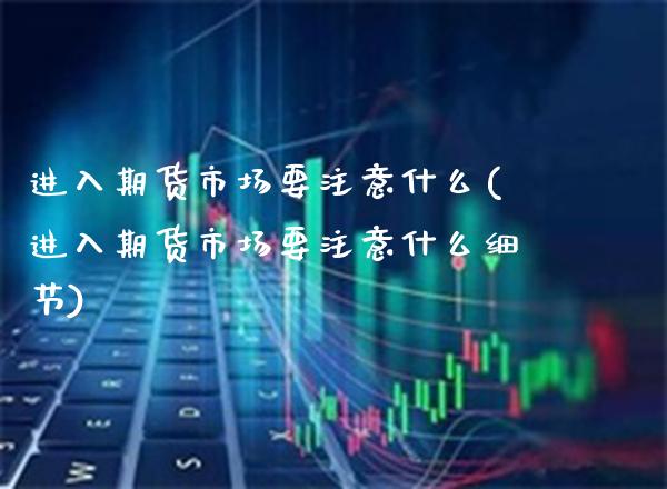 进入期货市场要注意什么(进入期货市场要注意什么细节)_https://www.boyangwujin.com_原油直播间_第1张