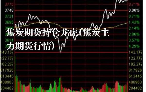焦炭期货持仓龙虎(焦炭主力期货行情)_https://www.boyangwujin.com_期货开户_第1张