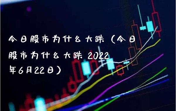 今日股市为什么大跌（今日股市为什么大跌 2022年6月22日）_https://www.boyangwujin.com_原油期货_第1张