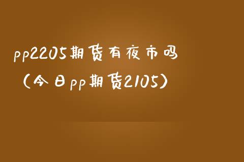 pp2205期货有夜市吗（今日pp期货2105）