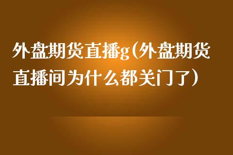 外盘期货直播g(外盘期货直播间为什么都关门了)_https://www.boyangwujin.com_内盘期货_第1张