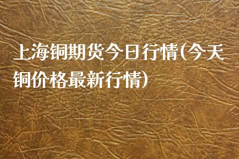 上海铜期货今日行情(今天铜价格最新行情)_https://www.boyangwujin.com_原油期货_第1张