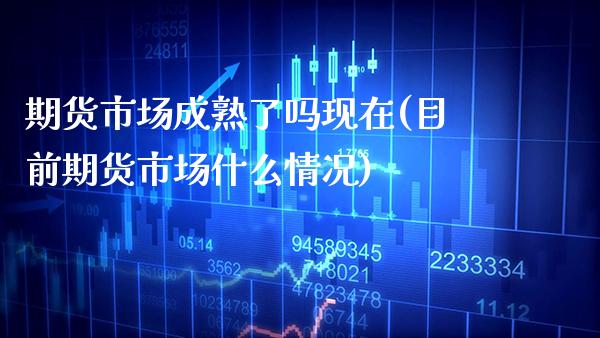 期货市场成熟了吗现在(目前期货市场什么情况)_https://www.boyangwujin.com_期货直播间_第1张