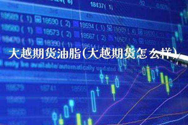 大越期货油脂(大越期货怎么样)_https://www.boyangwujin.com_期货直播间_第1张