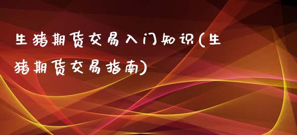生猪期货交易入门知识(生猪期货交易指南)_https://www.boyangwujin.com_期货直播间_第1张
