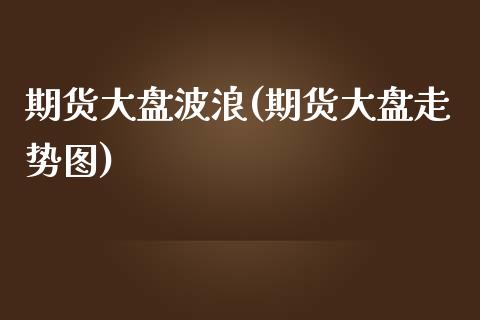期货大盘波浪(期货大盘走势图)_https://www.boyangwujin.com_期货直播间_第1张