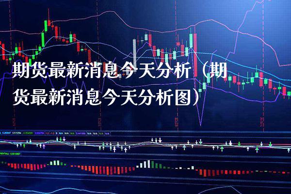 期货最新消息今天分析（期货最新消息今天分析图）_https://www.boyangwujin.com_纳指期货_第1张