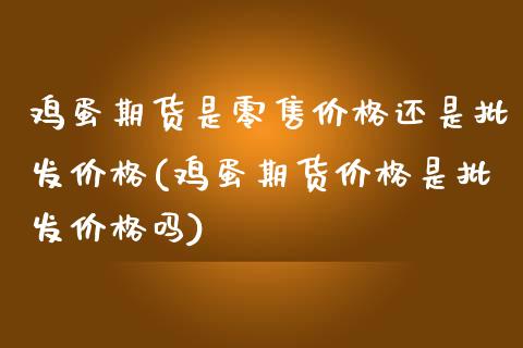 鸡蛋期货是零售价格还是批发价格(鸡蛋期货价格是批发价格吗)