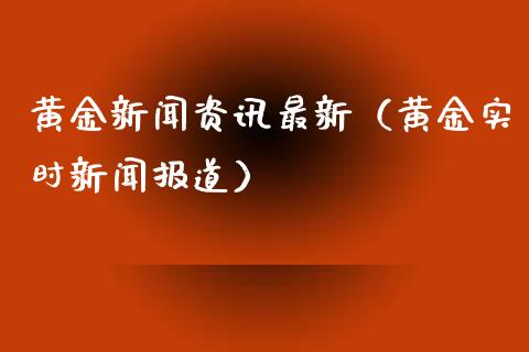 黄金新闻资讯最新（黄金实时新闻报道）_https://www.boyangwujin.com_黄金期货_第1张
