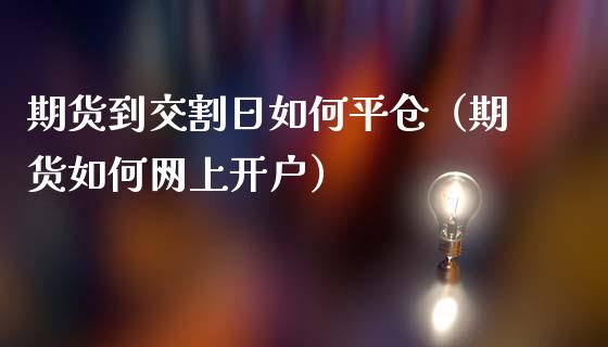 期货到交割日如何平仓（期货如何网上开户）_https://www.boyangwujin.com_期货直播间_第1张