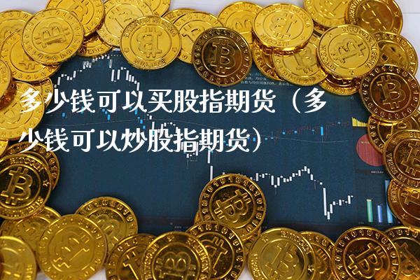 多少钱可以买股指期货（多少钱可以炒股指期货）_https://www.boyangwujin.com_道指期货_第1张