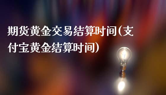 期货黄金交易结算时间(支付宝黄金结算时间)