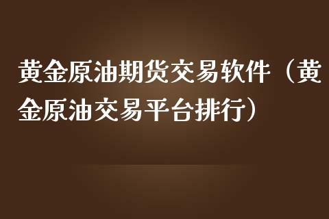黄金原油期货交易软件（黄金原油交易平台排行）_https://www.boyangwujin.com_原油期货_第1张