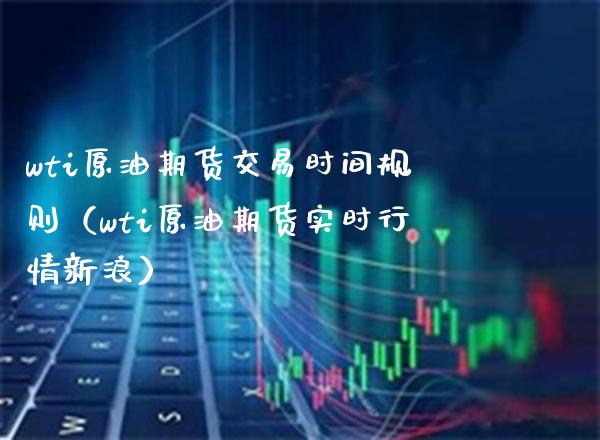 wti原油期货交易时间规则（wti原油期货实时行情新浪）_https://www.boyangwujin.com_道指期货_第1张