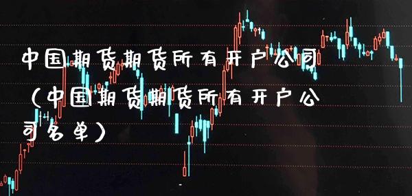 中国期货期货所有开户公司（中国期货期货所有开户公司名单）_https://www.boyangwujin.com_黄金期货_第1张