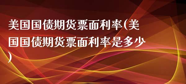 美国国债期货票面利率(美国国债期货票面利率是多少)_https://www.boyangwujin.com_纳指期货_第1张