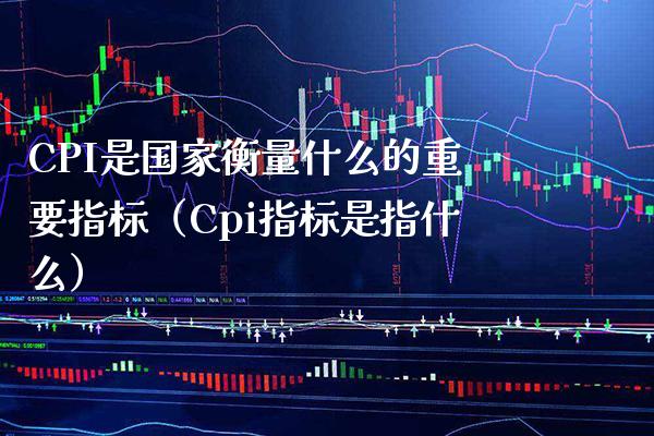 CPI是国家衡量什么的重要指标（Cpi指标是指什么）_https://www.boyangwujin.com_黄金期货_第1张