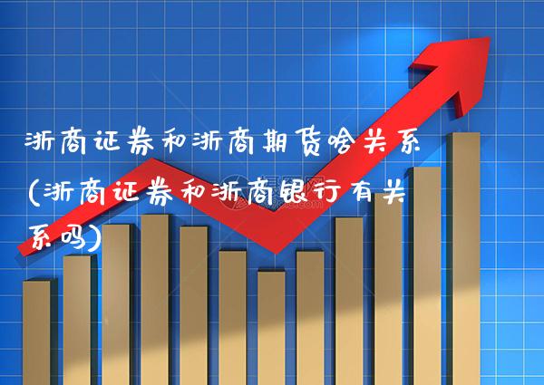 浙商证券和浙商期货啥关系(浙商证券和浙商银行有关系吗)
