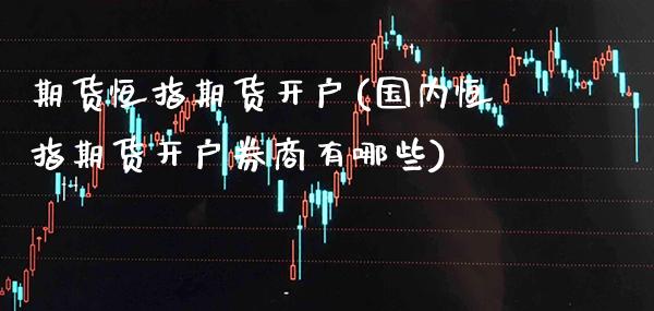 期货恒指期货开户(国内恒指期货开户券商有哪些)_https://www.boyangwujin.com_黄金期货_第1张