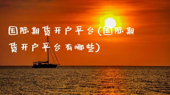 国际期货开户平台(国际期货开户平台有哪些)