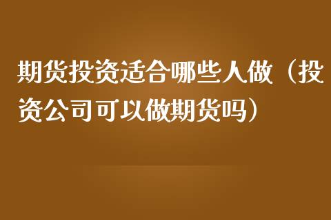 期货投资适合哪些人做（投资公司可以做期货吗）_https://www.boyangwujin.com_期货直播间_第1张