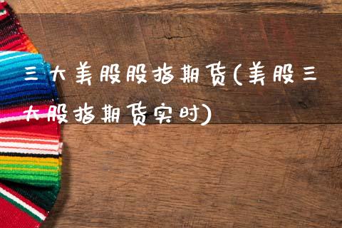 三大美股股指期货(美股三大股指期货实时)_https://www.boyangwujin.com_期货直播间_第1张