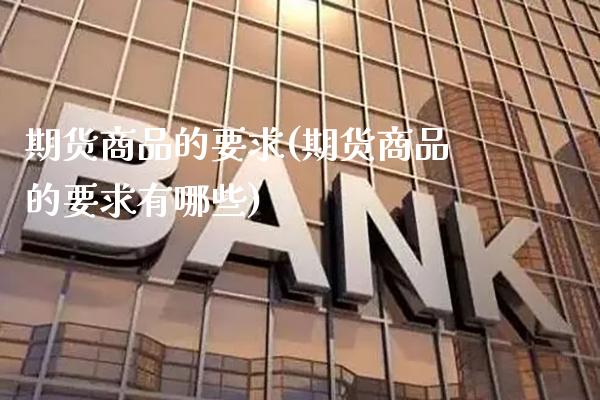 期货商品的要求(期货商品的要求有哪些)