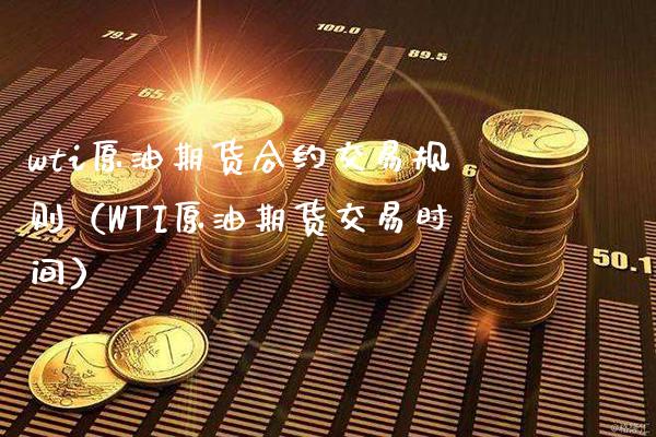 wti原油期货合约交易规则（WTI原油期货交易时间）_https://www.boyangwujin.com_期货直播间_第1张