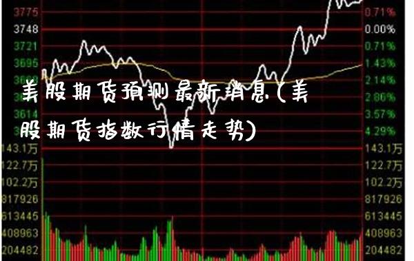 美股期货预测最新消息(美股期货指数行情走势)
