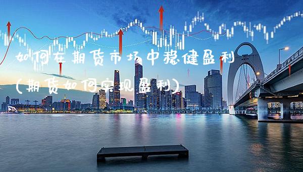 如何在期货市场中稳健盈利(期货如何实现盈利)_https://www.boyangwujin.com_原油期货_第1张