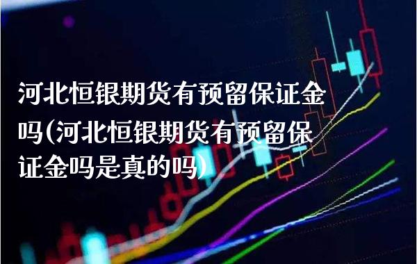 河北恒银期货有预留保证金吗(河北恒银期货有预留保证金吗是真的吗)_https://www.boyangwujin.com_期货直播间_第1张