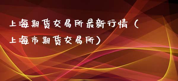 上海期货交易所最新行情（上海市期货交易所）