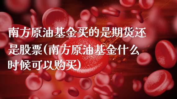 南方原油基金买的是期货还是股票(南方原油基金什么时候可以购买)_https://www.boyangwujin.com_期货开户_第1张