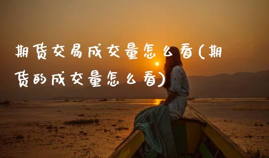 期货交易成交量怎么看(期货的成交量怎么看)_https://www.boyangwujin.com_期货直播间_第1张
