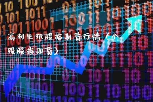 高材生玩股指期货行情（个股股指期货）_https://www.boyangwujin.com_期货直播间_第1张