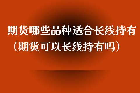 期货哪些品种适合长线持有（期货可以长线持有吗）