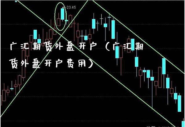 广汇期货外盘开户（广汇期货外盘开户费用）