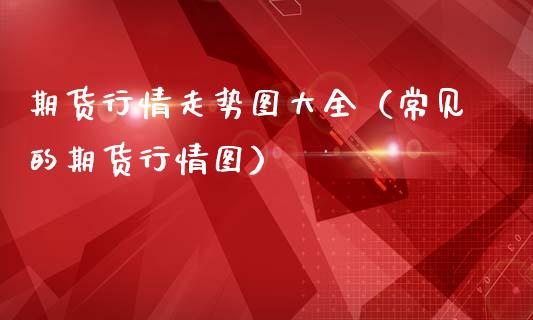 期货行情走势图大全（常见的期货行情图）