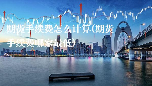 期货手续费怎么计算(期货手续费哪家最低)