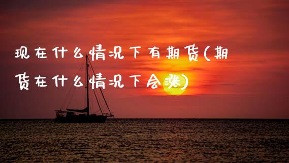 现在什么情况下有期货(期货在什么情况下会涨)_https://www.boyangwujin.com_原油期货_第1张