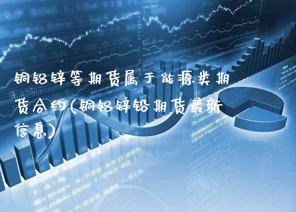 铜铝锌等期货属于能源类期货合约(铜铝锌铅期货最新信息)