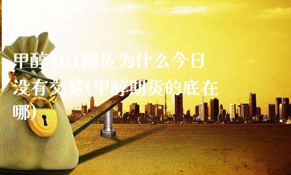 甲醇101期货为什么今日没有交易(甲醇期货的底在哪)